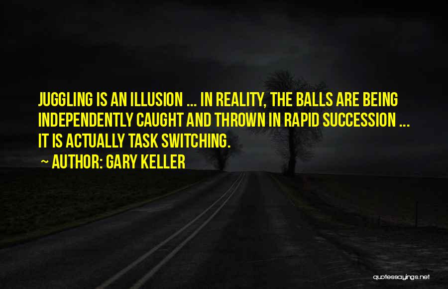 Gary Keller Quotes: Juggling Is An Illusion ... In Reality, The Balls Are Being Independently Caught And Thrown In Rapid Succession ... It