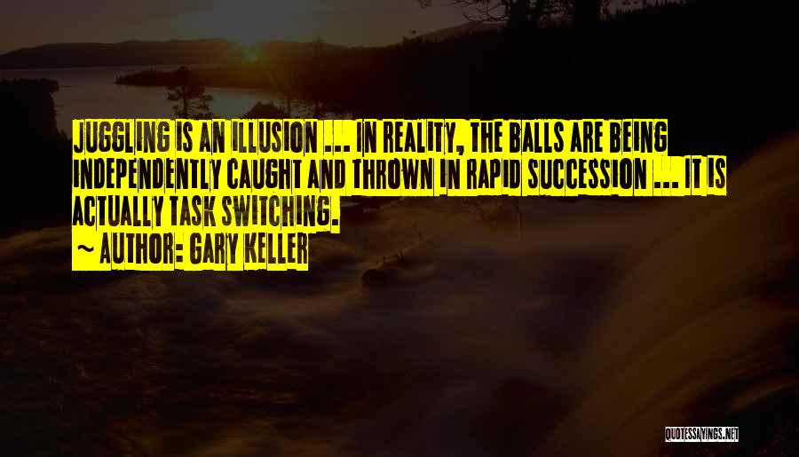 Gary Keller Quotes: Juggling Is An Illusion ... In Reality, The Balls Are Being Independently Caught And Thrown In Rapid Succession ... It