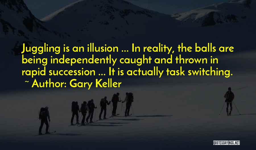 Gary Keller Quotes: Juggling Is An Illusion ... In Reality, The Balls Are Being Independently Caught And Thrown In Rapid Succession ... It