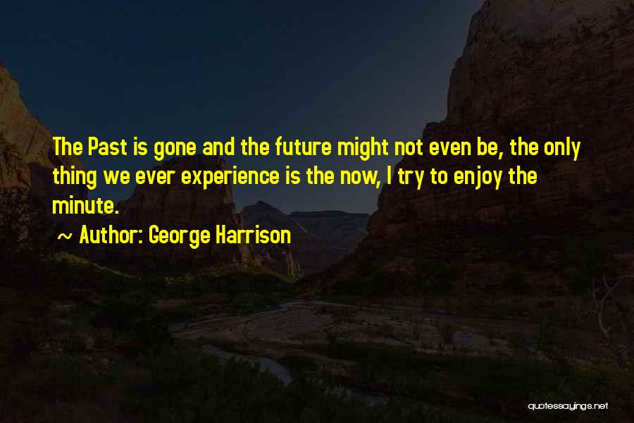 George Harrison Quotes: The Past Is Gone And The Future Might Not Even Be, The Only Thing We Ever Experience Is The Now,