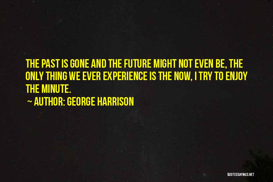 George Harrison Quotes: The Past Is Gone And The Future Might Not Even Be, The Only Thing We Ever Experience Is The Now,