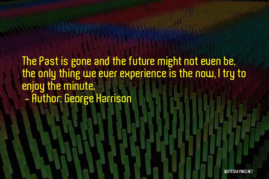 George Harrison Quotes: The Past Is Gone And The Future Might Not Even Be, The Only Thing We Ever Experience Is The Now,