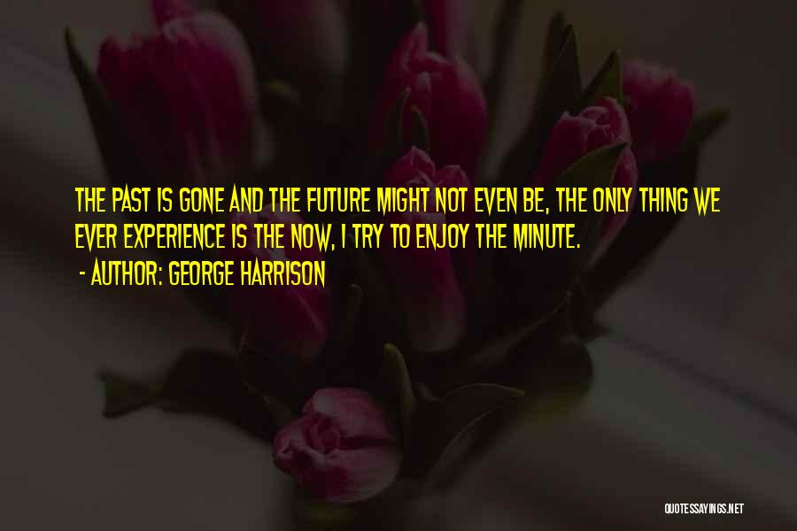 George Harrison Quotes: The Past Is Gone And The Future Might Not Even Be, The Only Thing We Ever Experience Is The Now,