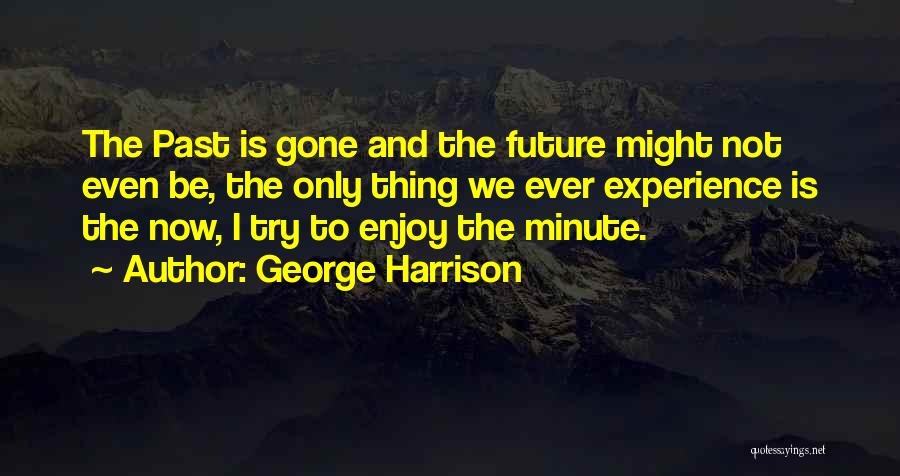 George Harrison Quotes: The Past Is Gone And The Future Might Not Even Be, The Only Thing We Ever Experience Is The Now,