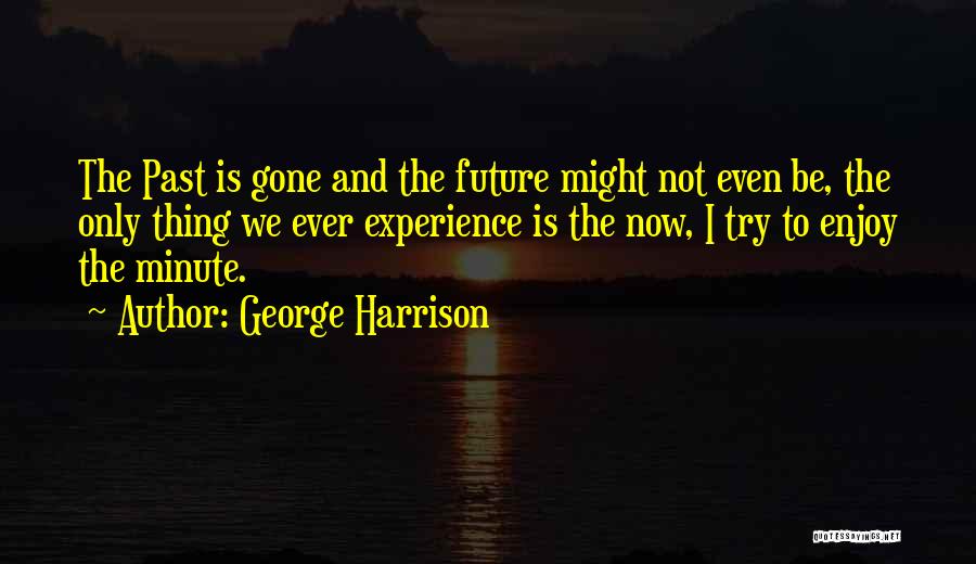 George Harrison Quotes: The Past Is Gone And The Future Might Not Even Be, The Only Thing We Ever Experience Is The Now,