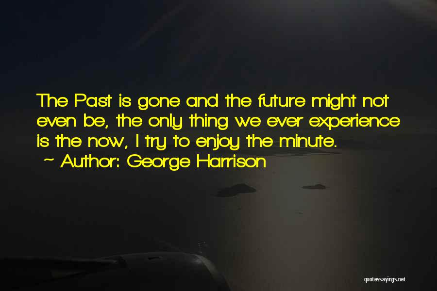 George Harrison Quotes: The Past Is Gone And The Future Might Not Even Be, The Only Thing We Ever Experience Is The Now,