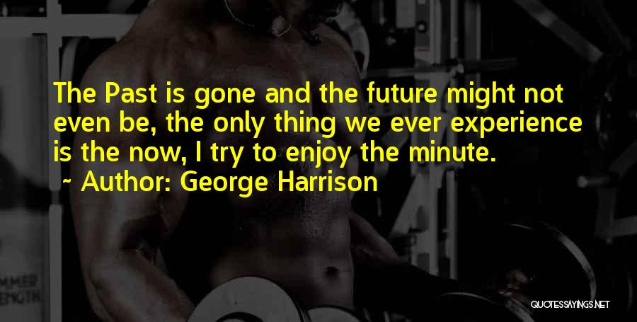 George Harrison Quotes: The Past Is Gone And The Future Might Not Even Be, The Only Thing We Ever Experience Is The Now,