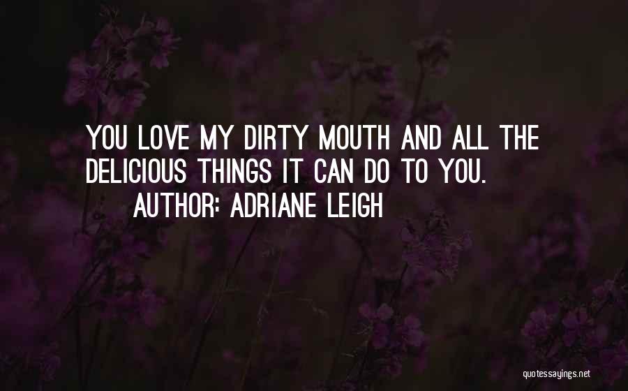 Adriane Leigh Quotes: You Love My Dirty Mouth And All The Delicious Things It Can Do To You.