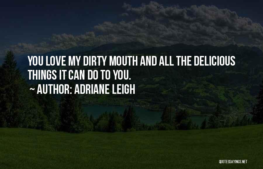 Adriane Leigh Quotes: You Love My Dirty Mouth And All The Delicious Things It Can Do To You.