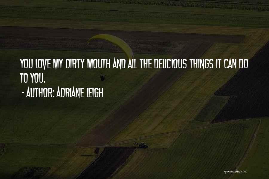 Adriane Leigh Quotes: You Love My Dirty Mouth And All The Delicious Things It Can Do To You.