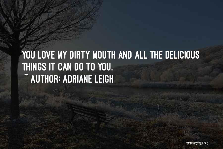 Adriane Leigh Quotes: You Love My Dirty Mouth And All The Delicious Things It Can Do To You.