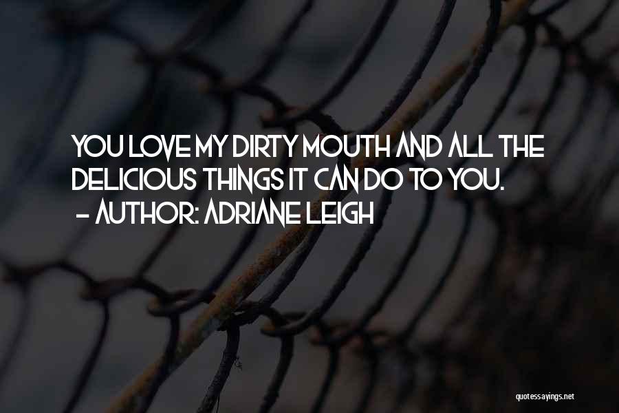 Adriane Leigh Quotes: You Love My Dirty Mouth And All The Delicious Things It Can Do To You.