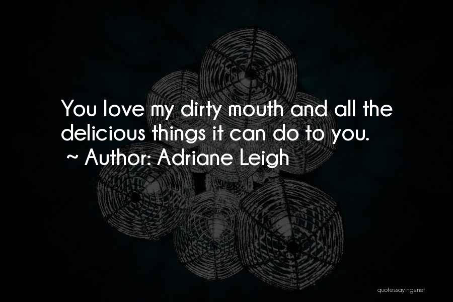 Adriane Leigh Quotes: You Love My Dirty Mouth And All The Delicious Things It Can Do To You.