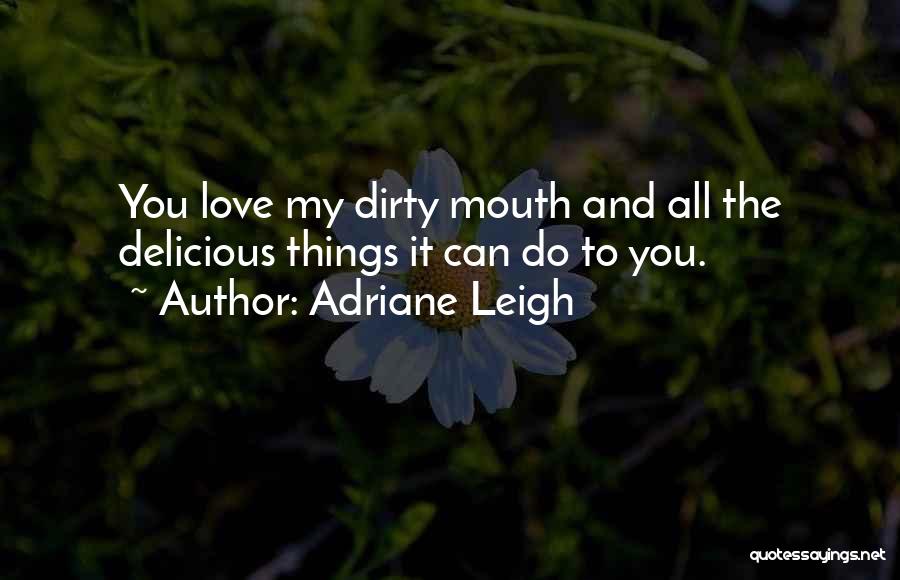 Adriane Leigh Quotes: You Love My Dirty Mouth And All The Delicious Things It Can Do To You.