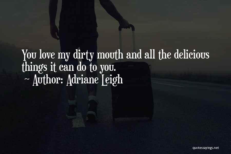 Adriane Leigh Quotes: You Love My Dirty Mouth And All The Delicious Things It Can Do To You.