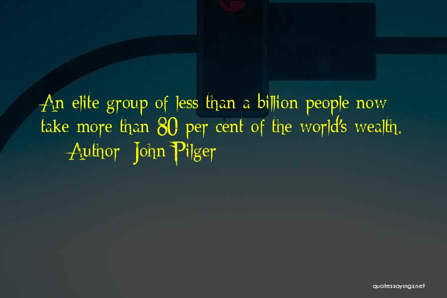 John Pilger Quotes: An Elite Group Of Less Than A Billion People Now Take More Than 80 Per Cent Of The World's Wealth.