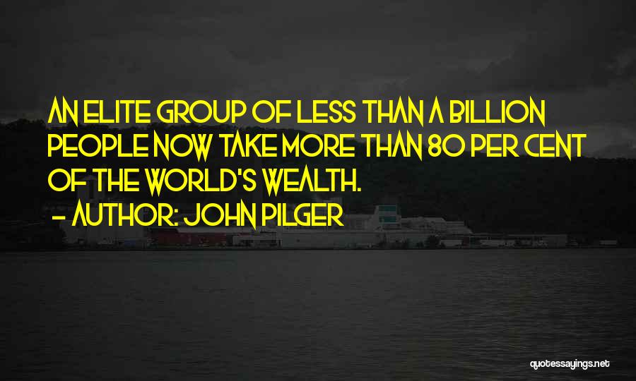 John Pilger Quotes: An Elite Group Of Less Than A Billion People Now Take More Than 80 Per Cent Of The World's Wealth.