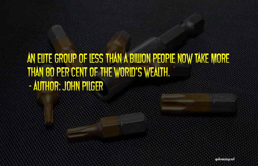 John Pilger Quotes: An Elite Group Of Less Than A Billion People Now Take More Than 80 Per Cent Of The World's Wealth.