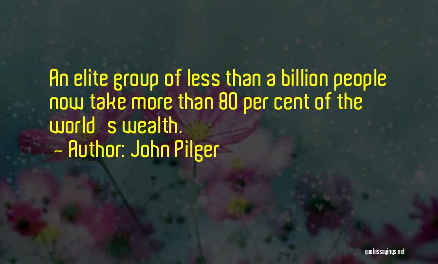 John Pilger Quotes: An Elite Group Of Less Than A Billion People Now Take More Than 80 Per Cent Of The World's Wealth.