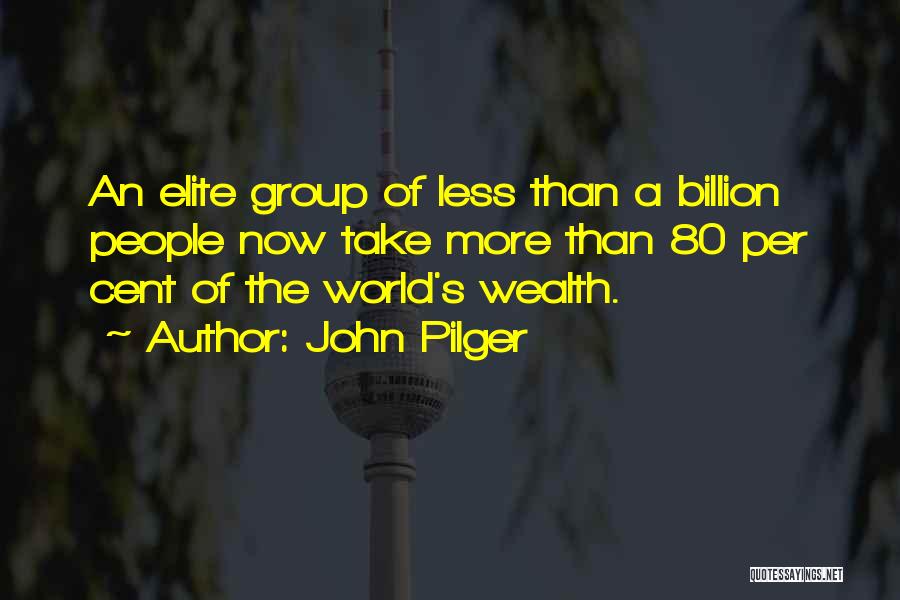 John Pilger Quotes: An Elite Group Of Less Than A Billion People Now Take More Than 80 Per Cent Of The World's Wealth.