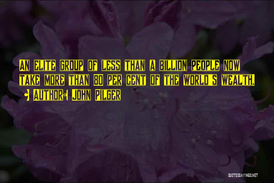 John Pilger Quotes: An Elite Group Of Less Than A Billion People Now Take More Than 80 Per Cent Of The World's Wealth.