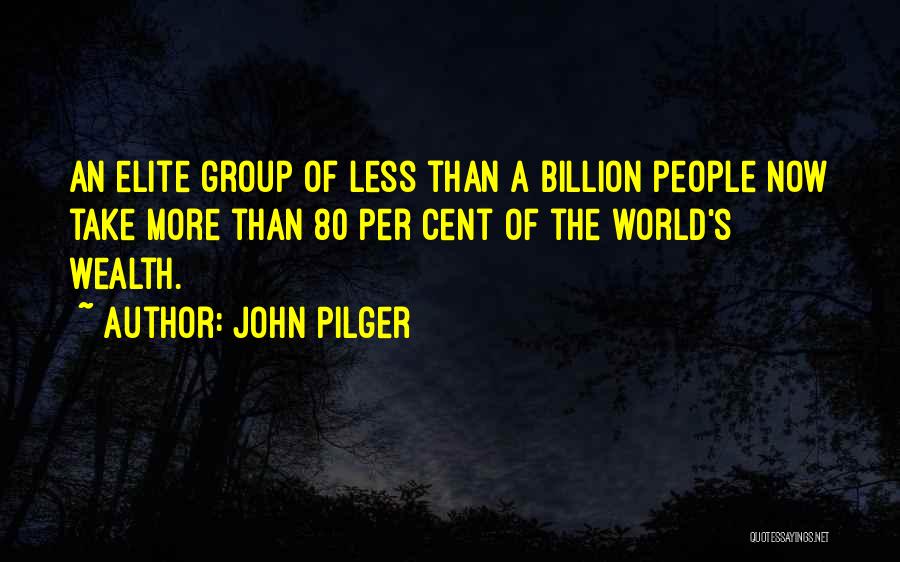 John Pilger Quotes: An Elite Group Of Less Than A Billion People Now Take More Than 80 Per Cent Of The World's Wealth.