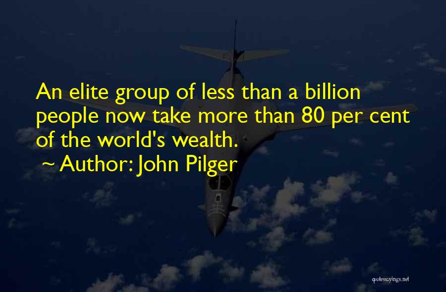 John Pilger Quotes: An Elite Group Of Less Than A Billion People Now Take More Than 80 Per Cent Of The World's Wealth.