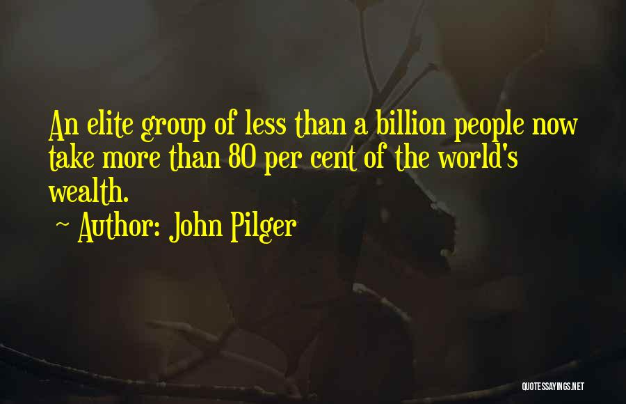 John Pilger Quotes: An Elite Group Of Less Than A Billion People Now Take More Than 80 Per Cent Of The World's Wealth.