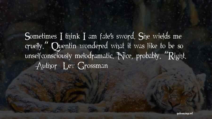 Lev Grossman Quotes: Sometimes I Think I Am Fate's Sword. She Wields Me Cruelly. Quentin Wondered What It Was Like To Be So