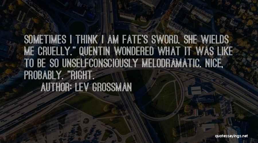 Lev Grossman Quotes: Sometimes I Think I Am Fate's Sword. She Wields Me Cruelly. Quentin Wondered What It Was Like To Be So