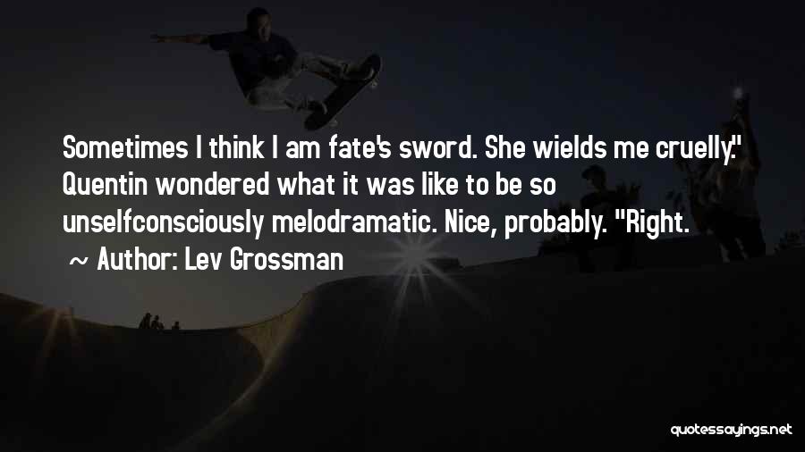 Lev Grossman Quotes: Sometimes I Think I Am Fate's Sword. She Wields Me Cruelly. Quentin Wondered What It Was Like To Be So