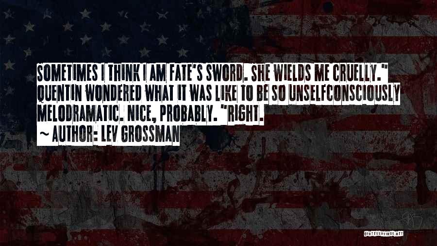 Lev Grossman Quotes: Sometimes I Think I Am Fate's Sword. She Wields Me Cruelly. Quentin Wondered What It Was Like To Be So