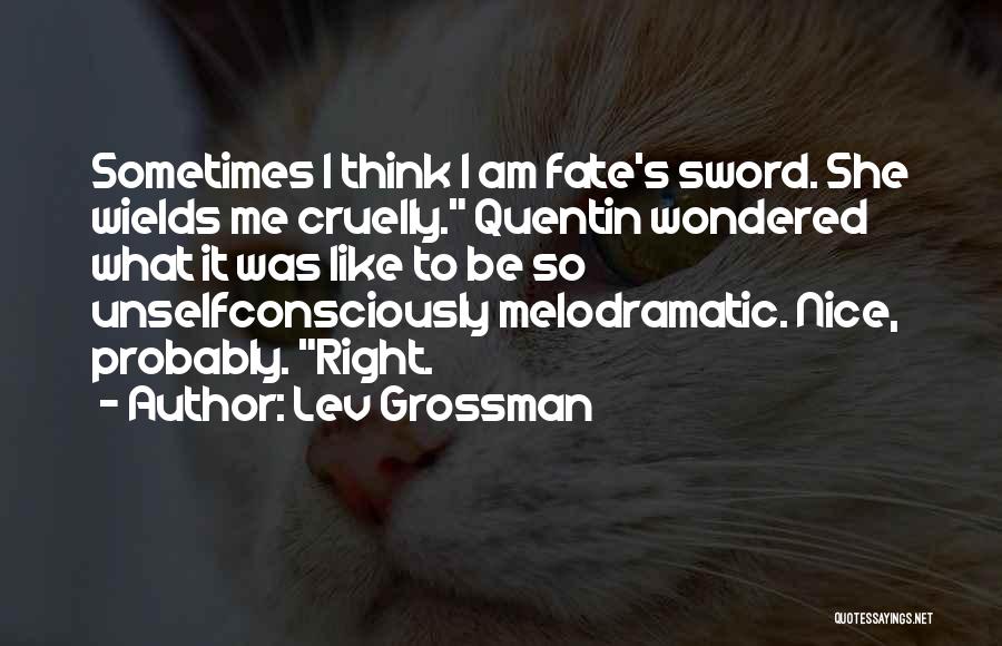 Lev Grossman Quotes: Sometimes I Think I Am Fate's Sword. She Wields Me Cruelly. Quentin Wondered What It Was Like To Be So