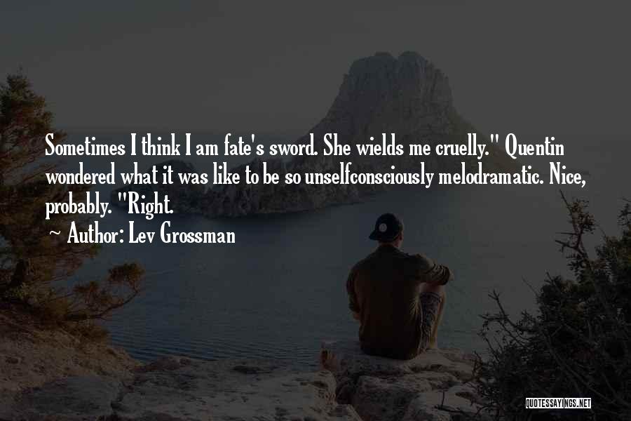 Lev Grossman Quotes: Sometimes I Think I Am Fate's Sword. She Wields Me Cruelly. Quentin Wondered What It Was Like To Be So