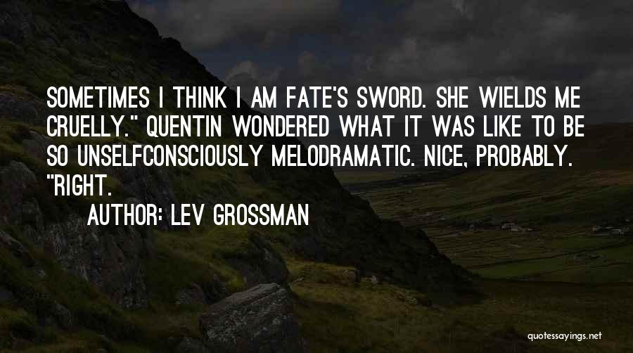 Lev Grossman Quotes: Sometimes I Think I Am Fate's Sword. She Wields Me Cruelly. Quentin Wondered What It Was Like To Be So
