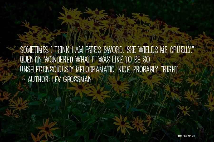 Lev Grossman Quotes: Sometimes I Think I Am Fate's Sword. She Wields Me Cruelly. Quentin Wondered What It Was Like To Be So