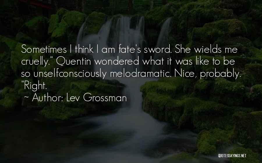 Lev Grossman Quotes: Sometimes I Think I Am Fate's Sword. She Wields Me Cruelly. Quentin Wondered What It Was Like To Be So