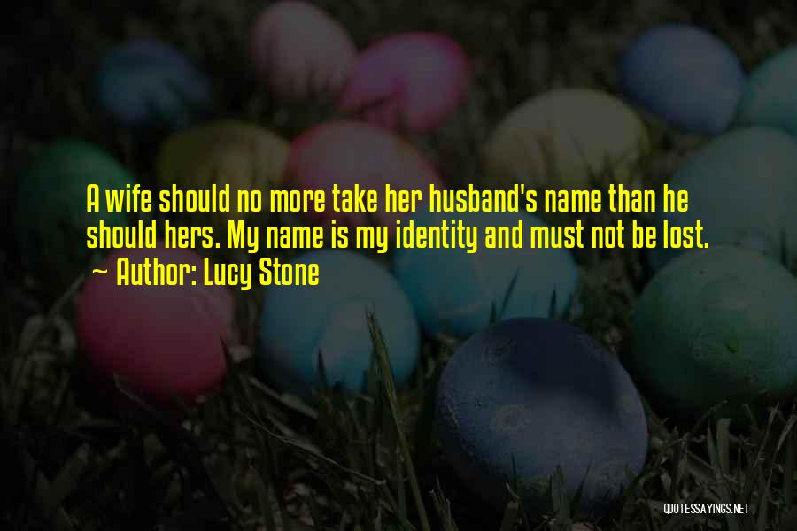 Lucy Stone Quotes: A Wife Should No More Take Her Husband's Name Than He Should Hers. My Name Is My Identity And Must