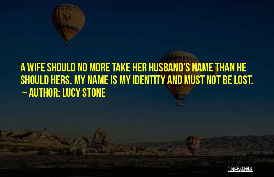 Lucy Stone Quotes: A Wife Should No More Take Her Husband's Name Than He Should Hers. My Name Is My Identity And Must