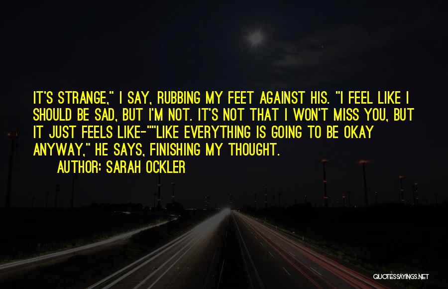 Sarah Ockler Quotes: It's Strange, I Say, Rubbing My Feet Against His. I Feel Like I Should Be Sad, But I'm Not. It's