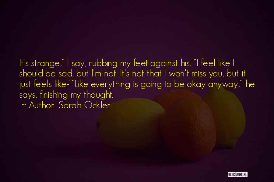 Sarah Ockler Quotes: It's Strange, I Say, Rubbing My Feet Against His. I Feel Like I Should Be Sad, But I'm Not. It's