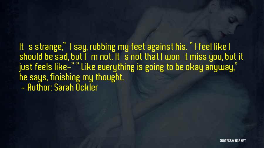 Sarah Ockler Quotes: It's Strange, I Say, Rubbing My Feet Against His. I Feel Like I Should Be Sad, But I'm Not. It's