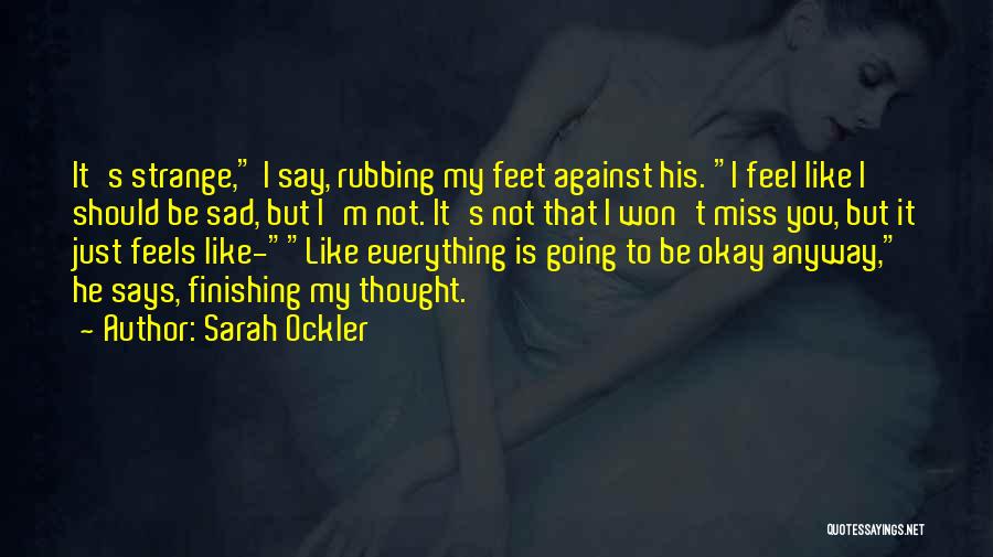 Sarah Ockler Quotes: It's Strange, I Say, Rubbing My Feet Against His. I Feel Like I Should Be Sad, But I'm Not. It's