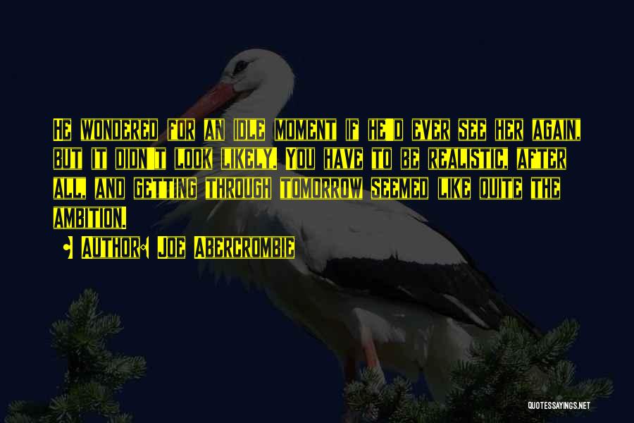 Joe Abercrombie Quotes: He Wondered For An Idle Moment If He'd Ever See Her Again, But It Didn't Look Likely. You Have To