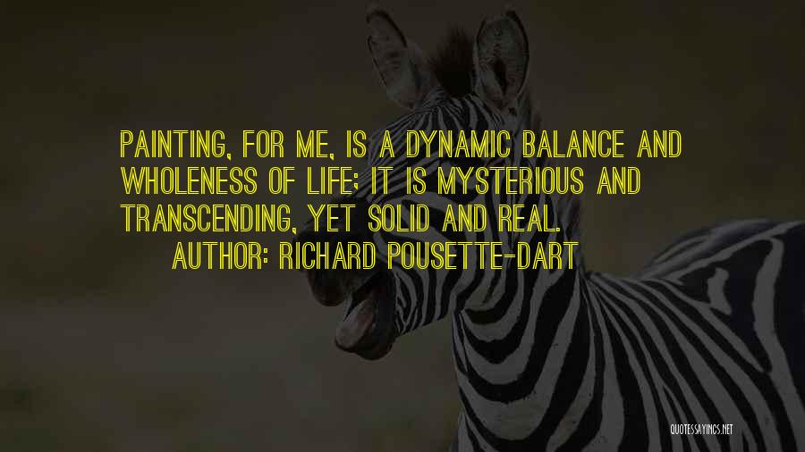 Richard Pousette-Dart Quotes: Painting, For Me, Is A Dynamic Balance And Wholeness Of Life; It Is Mysterious And Transcending, Yet Solid And Real.