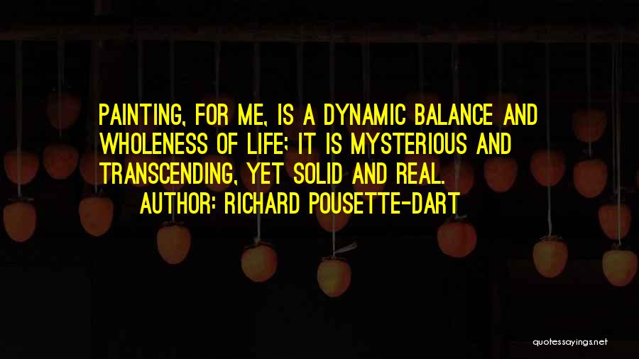 Richard Pousette-Dart Quotes: Painting, For Me, Is A Dynamic Balance And Wholeness Of Life; It Is Mysterious And Transcending, Yet Solid And Real.