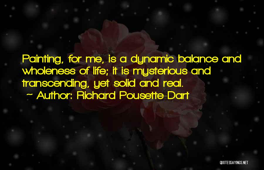 Richard Pousette-Dart Quotes: Painting, For Me, Is A Dynamic Balance And Wholeness Of Life; It Is Mysterious And Transcending, Yet Solid And Real.