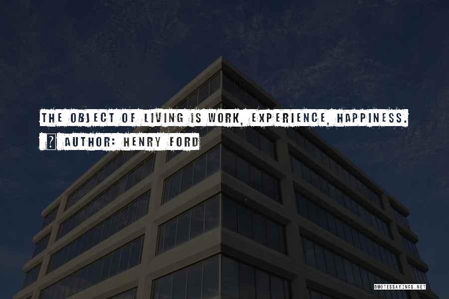 Henry Ford Quotes: The Object Of Living Is Work, Experience, Happiness.