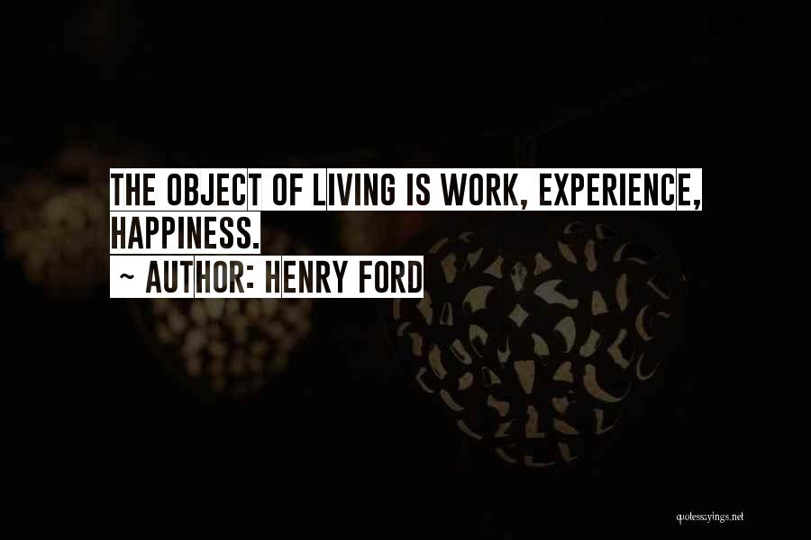 Henry Ford Quotes: The Object Of Living Is Work, Experience, Happiness.