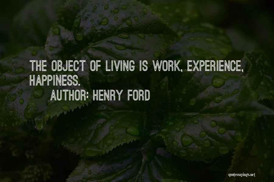 Henry Ford Quotes: The Object Of Living Is Work, Experience, Happiness.